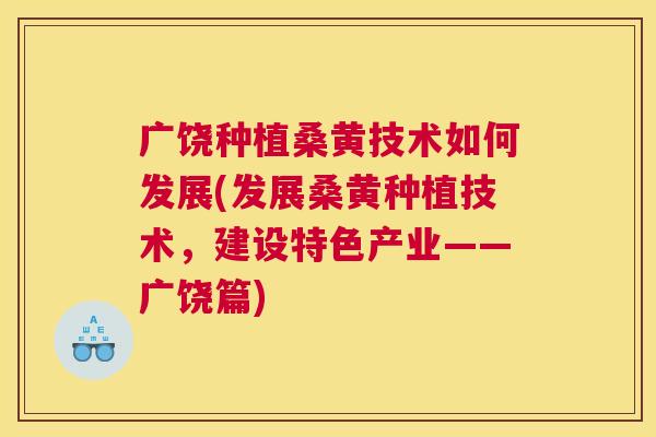 广饶种植桑黄技术如何发展(发展桑黄种植技术,建设特色产业——广饶篇) 广饶种植桑黄技术如何发展(发展桑黄种植技术,建设特色产业——广饶篇)