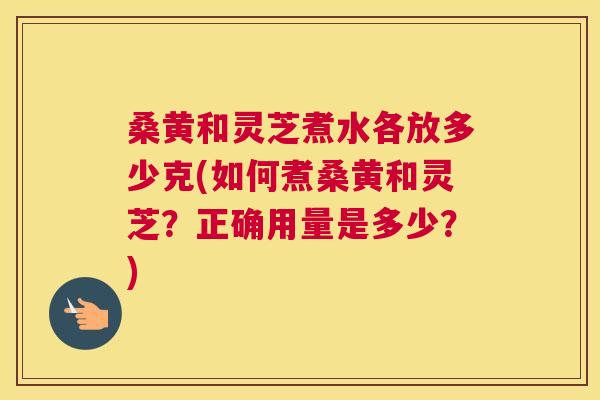 桑黄和灵芝煮水各放多少克(如何煮桑黄和灵芝?正确用量是多少?) 桑黄和灵芝煮水各放多少克(如何煮桑黄和灵芝?正确用量是多少?)