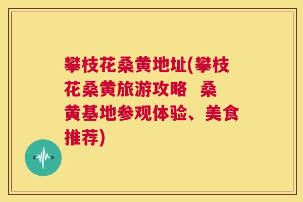 攀枝花桑黄地址(攀枝花桑黄旅游攻略 桑黄基地参观体验、美食推荐) 攀枝花桑黄地址(攀枝花桑黄旅游攻略 桑黄基地参观体验、美食推荐)
