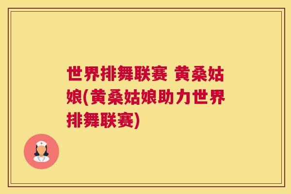 世界排舞联赛 黄桑姑娘(黄桑姑娘助力世界排舞联赛) 世界排舞联赛 黄桑姑娘(黄桑姑娘助力世界排舞联赛)