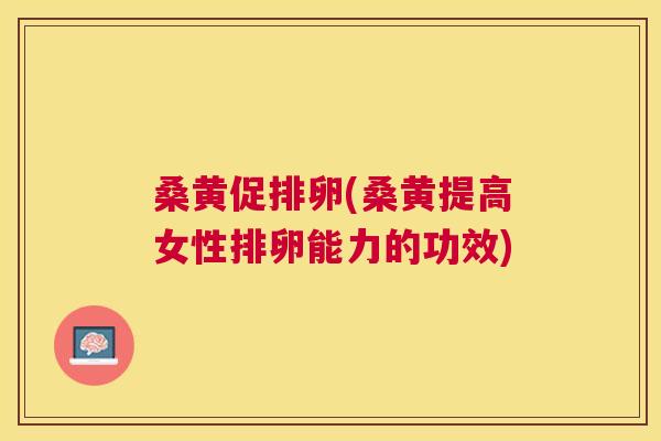 桑黄促排卵(桑黄提高女性排卵能力的功效) 桑黄促排卵(桑黄提高女性排卵能力的功效)
