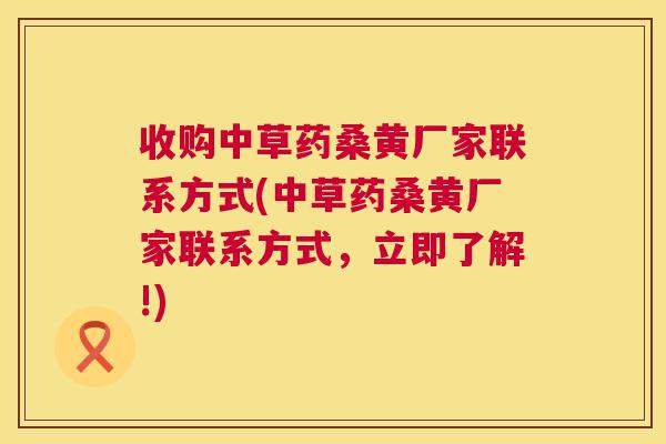 收购中草药桑黄厂家联系方式(中草药桑黄厂家联系方式,立即了解!) 收购中草药桑黄厂家联系方式(中草药桑黄厂家联系方式,立即了解!)