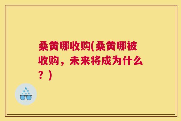 桑黄哪收购(桑黄哪被收购,未来将成为什么?) 桑黄哪收购(桑黄哪被收购,未来将成为什么?)