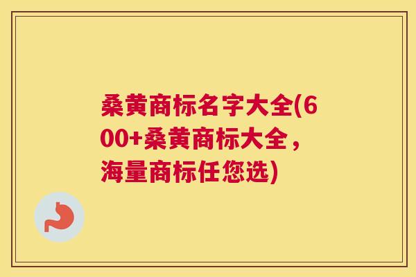 桑黄商标名字大全(600+桑黄商标大全,海量商标任您选) 桑黄商标名字大全(600+桑黄商标大全,海量商标任您选)