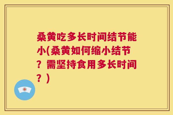 桑黄吃多长时间结节能小(桑黄如何缩小结节？需坚持食用多长时间？)