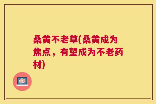 桑黄不老草(桑黄成为焦点,有望成为不老药材) 桑黄不老草(桑黄成为焦点,有望成为不老药材)