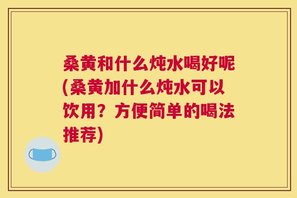桑黄和什么炖水喝好呢(桑黄加什么炖水可以饮用?方便简单的喝法推荐) 桑黄和什么炖水喝好呢(桑黄加什么炖水可以饮用?方便简单的喝法推荐)
