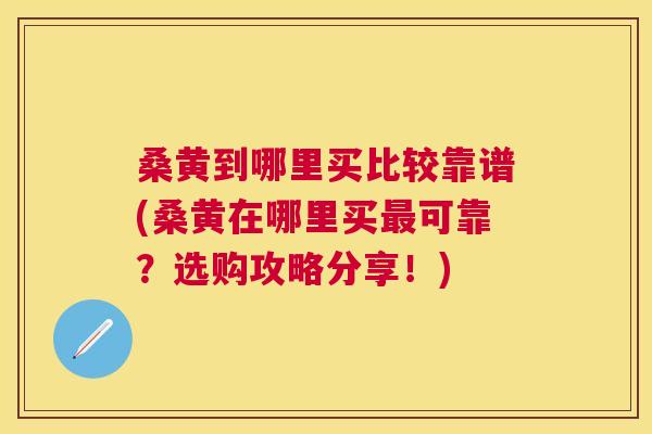 桑黄到哪里买比较靠谱(桑黄在哪里买可靠?选购攻略分享!) 桑黄到哪里买比较靠谱(桑黄在哪里买可靠?选购攻略分享!)
