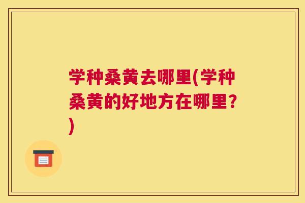 学种桑黄去哪里(学种桑黄的好地方在哪里?) 学种桑黄去哪里(学种桑黄的好地方在哪里?)