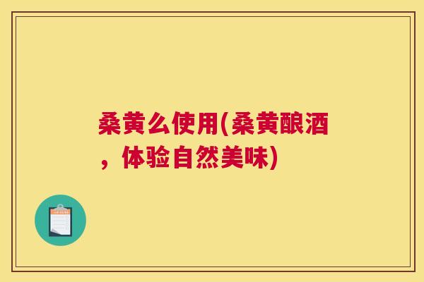 桑黄么使用(桑黄酿酒,体验自然美味) 桑黄么使用(桑黄酿酒,体验自然美味)