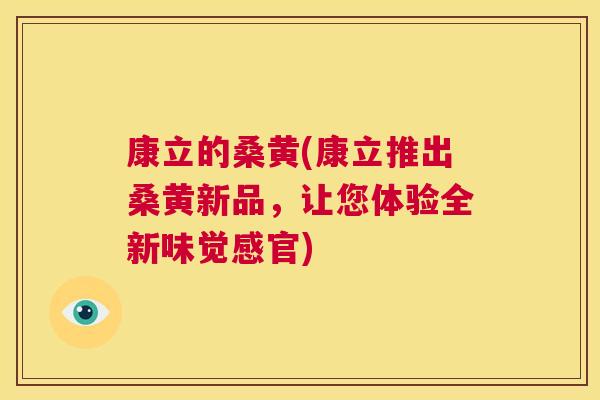 康立的桑黄(康立推出桑黄新品,让您体验全新味觉感官) 康立的桑黄(康立推出桑黄新品,让您体验全新味觉感官)