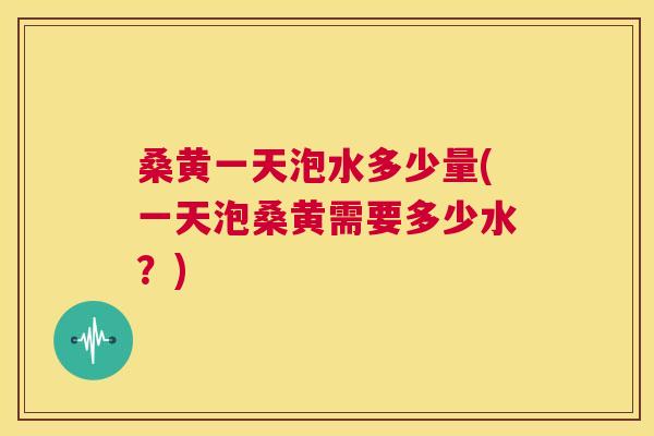 桑黄一天泡水多少量(一天泡桑黄需要多少水?) 桑黄一天泡水多少量(一天泡桑黄需要多少水?)