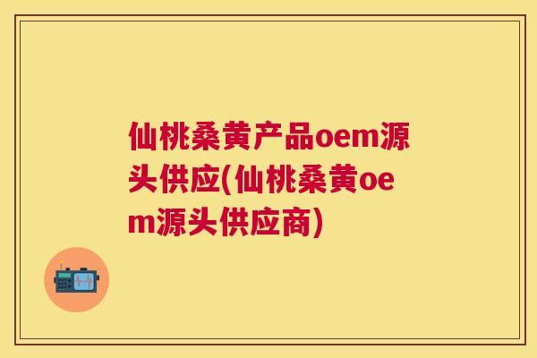 仙桃桑黄产品oem源头供应(仙桃桑黄oem源头供应商) 仙桃桑黄产品oem源头供应(仙桃桑黄oem源头供应商)