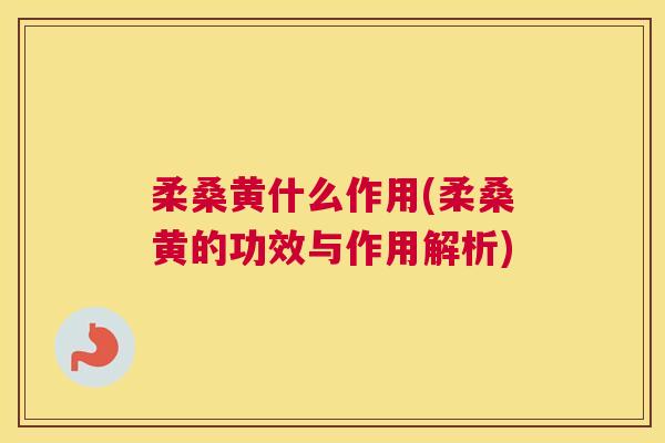 柔桑黄什么作用(柔桑黄的功效与作用解析) 柔桑黄什么作用(柔桑黄的功效与作用解析)