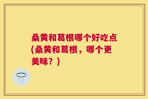 桑黄和葛根哪个好吃点(桑黄和葛根,哪个更美味?) 桑黄和葛根哪个好吃点(桑黄和葛根,哪个更美味?)
