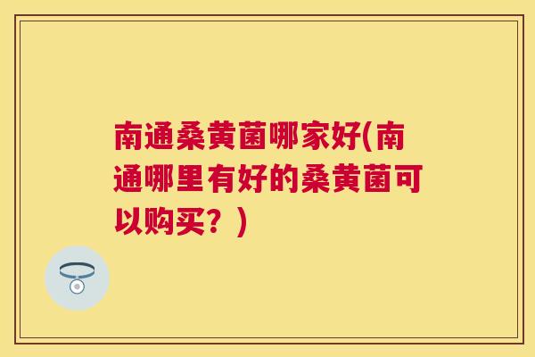 南通桑黄菌哪家好(南通哪里有好的桑黄菌可以购买?) 南通桑黄菌哪家好(南通哪里有好的桑黄菌可以购买?)