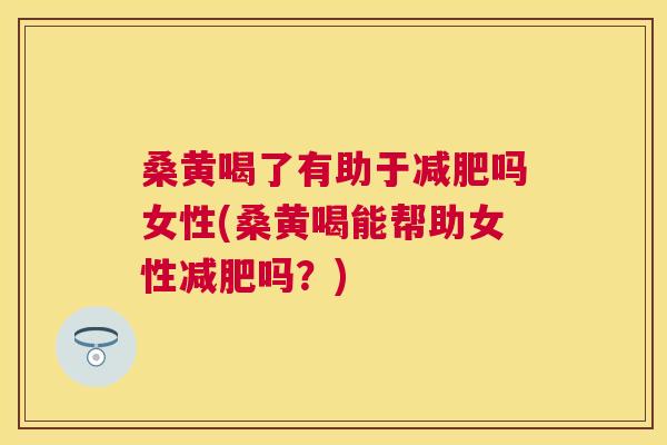 桑黄喝了有助于吗女性(桑黄喝能帮助女性吗?) 桑黄喝了有助于吗女性(桑黄喝能帮助女性吗?)