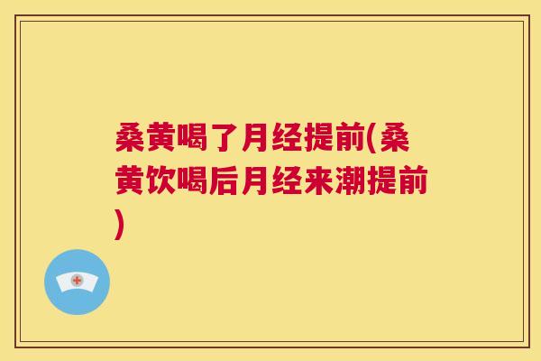 桑黄喝了提前(桑黄饮喝后来潮提前) 桑黄喝了提前(桑黄饮喝后来潮提前)