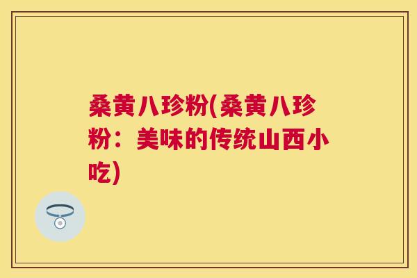 桑黄八珍粉(桑黄八珍粉:美味的传统山西小吃) 桑黄八珍粉(桑黄八珍粉:美味的传统山西小吃)