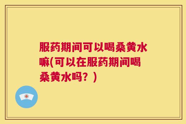 服药期间可以喝桑黄水嘛(可以在服药期间喝桑黄水吗?) 服药期间可以喝桑黄水嘛(可以在服药期间喝桑黄水吗?)