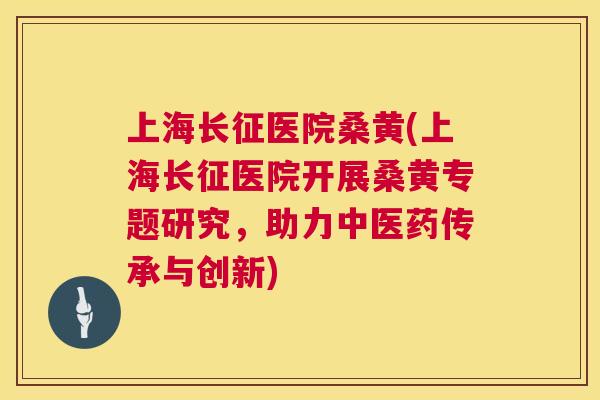 上海长征医院桑黄(上海长征医院开展桑黄专题研究,助力中医药传承与创新) 上海长征医院桑黄(上海长征医院开展桑黄专题研究,助力中医药传承与创新)
