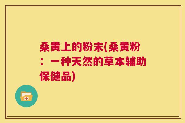 桑黄上的粉末(桑黄粉:一种天然的草本辅助保健品) 桑黄上的粉末(桑黄粉:一种天然的草本辅助保健品)