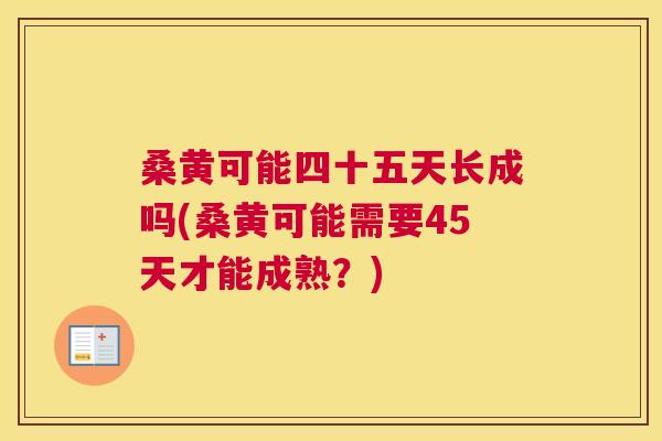 桑黄可能四十五天长成吗(桑黄可能需要45天才能成熟?) 桑黄可能四十五天长成吗(桑黄可能需要45天才能成熟?)