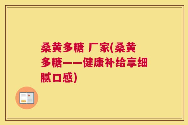 桑黄多糖 厂家(桑黄多糖——健康补给享细腻口感) 桑黄多糖 厂家(桑黄多糖——健康补给享细腻口感)