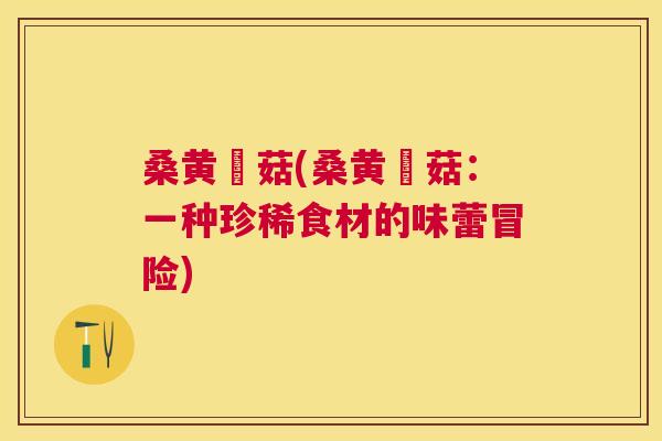 桑黄嚰菇(桑黄嚰菇:一种珍稀食材的味蕾冒险) 桑黄嚰菇(桑黄嚰菇:一种珍稀食材的味蕾冒险)