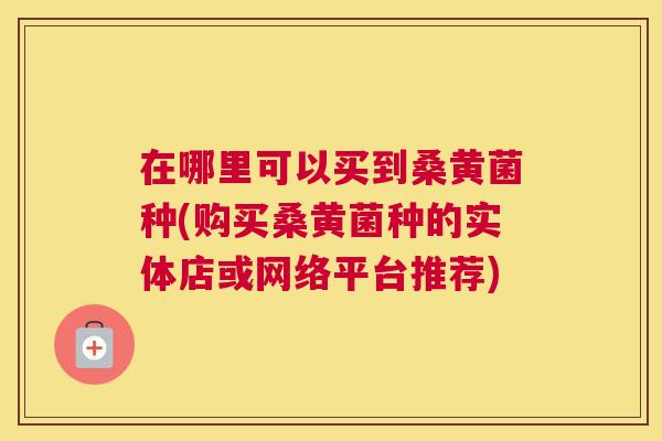 在哪里可以买到桑黄菌种(购买桑黄菌种的实体店或网络平台推荐) 在哪里可以买到桑黄菌种(购买桑黄菌种的实体店或网络平台推荐)