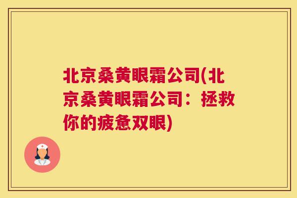 北京桑黄眼霜公司(北京桑黄眼霜公司:拯救你的疲惫双眼) 北京桑黄眼霜公司(北京桑黄眼霜公司:拯救你的疲惫双眼)