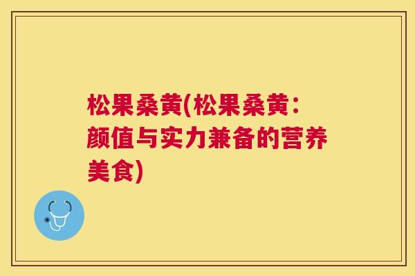 松果桑黄(松果桑黄:颜值与实力兼备的营养美食) 松果桑黄(松果桑黄:颜值与实力兼备的营养美食)