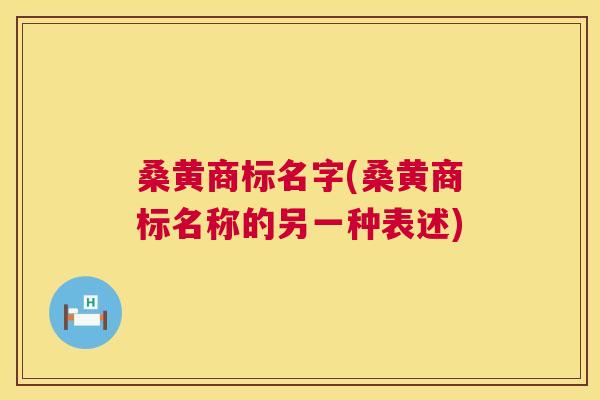 桑黄商标名字(桑黄商标名称的另一种表述) 桑黄商标名字(桑黄商标名称的另一种表述)