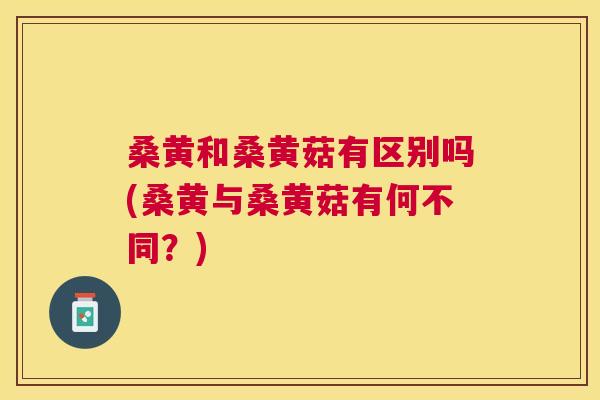 桑黄和桑黄菇有区别吗(桑黄与桑黄菇有何不同?) 桑黄和桑黄菇有区别吗(桑黄与桑黄菇有何不同?)