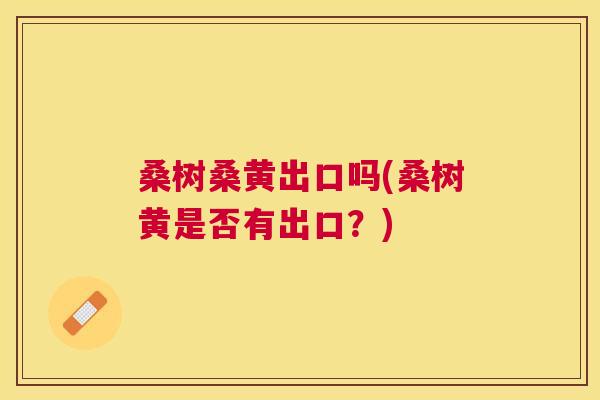 桑树桑黄出口吗(桑树黄是否有出口?) 桑树桑黄出口吗(桑树黄是否有出口?)