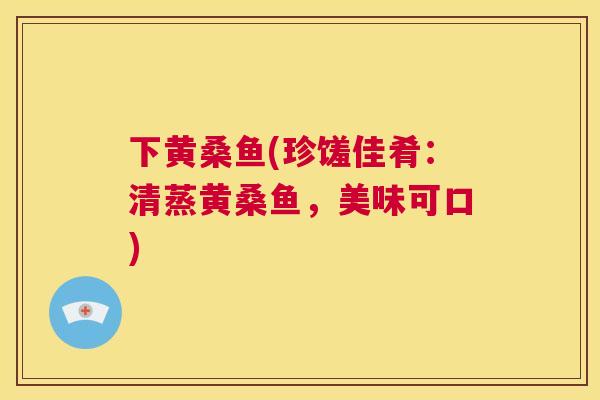 下黄桑鱼(珍馐佳肴:清蒸黄桑鱼,美味可口) 下黄桑鱼(珍馐佳肴:清蒸黄桑鱼,美味可口)