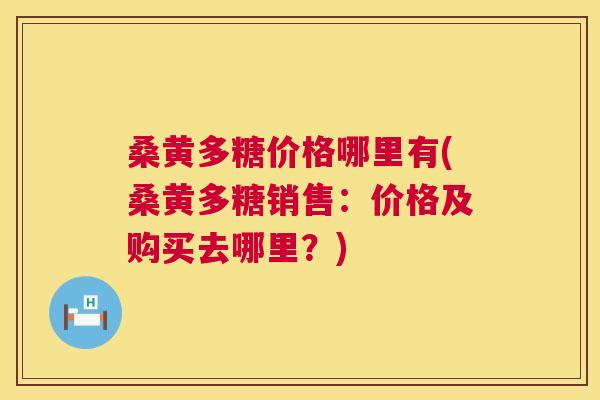 桑黄多糖价格哪里有(桑黄多糖销售:价格及购买去哪里?) 桑黄多糖价格哪里有(桑黄多糖销售:价格及购买去哪里?)