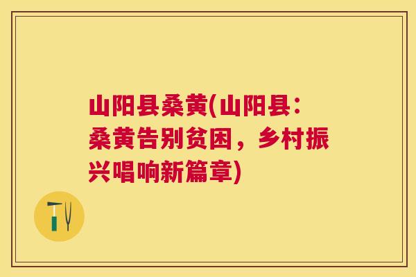 山阳县桑黄(山阳县:桑黄告别贫困,乡村振兴唱响新篇章) 山阳县桑黄(山阳县:桑黄告别贫困,乡村振兴唱响新篇章)