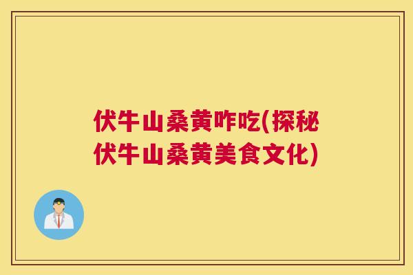 伏牛山桑黄咋吃(探秘伏牛山桑黄美食文化) 伏牛山桑黄咋吃(探秘伏牛山桑黄美食文化)
