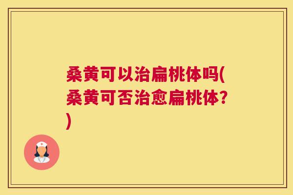 桑黄可以扁桃体吗(桑黄可否愈扁桃体?) 桑黄可以扁桃体吗(桑黄可否愈扁桃体?)