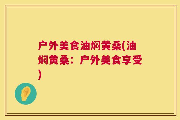户外美食油焖黄桑(油焖黄桑:户外美食享受) 户外美食油焖黄桑(油焖黄桑:户外美食享受)