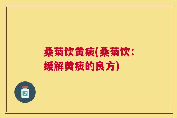 桑菊饮黄痰(桑菊饮:缓解黄痰的良方) 桑菊饮黄痰(桑菊饮:缓解黄痰的良方)