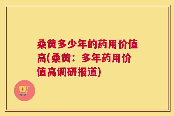 桑黄多少年的药用价值高(桑黄:多年药用价值高调研报道) 桑黄多少年的药用价值高(桑黄:多年药用价值高调研报道)