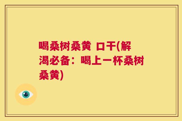 喝桑树桑黄 口干(解渴必备:喝上一杯桑树桑黄) 喝桑树桑黄 口干(解渴必备:喝上一杯桑树桑黄)