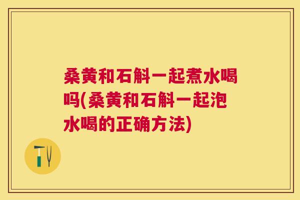 桑黄和石斛一起煮水喝吗(桑黄和石斛一起泡水喝的正确方法) 桑黄和石斛一起煮水喝吗(桑黄和石斛一起泡水喝的正确方法)