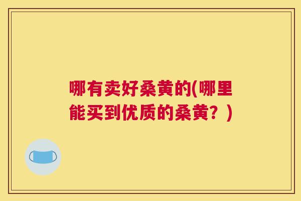 哪有卖好桑黄的(哪里能买到优质的桑黄?) 哪有卖好桑黄的(哪里能买到优质的桑黄?)
