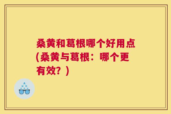 桑黄和葛根哪个好用点(桑黄与葛根:哪个更有效?) 桑黄和葛根哪个好用点(桑黄与葛根:哪个更有效?)