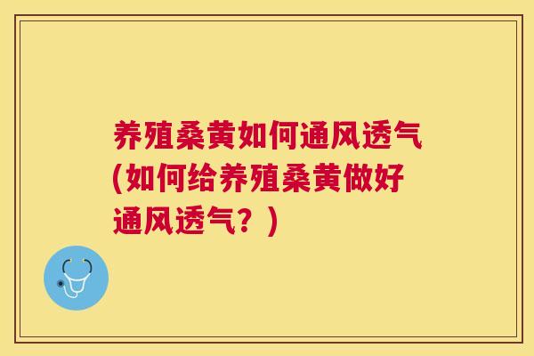 养殖桑黄如何通风透气(如何给养殖桑黄做好通风透气?) 养殖桑黄如何通风透气(如何给养殖桑黄做好通风透气?)