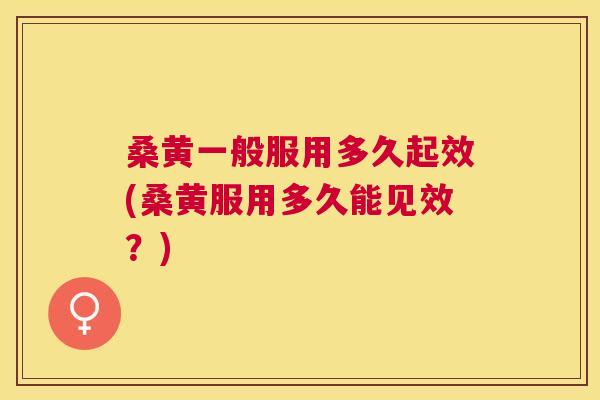 桑黄一般服用多久起效(桑黄服用多久能见效?) 桑黄一般服用多久起效(桑黄服用多久能见效?)