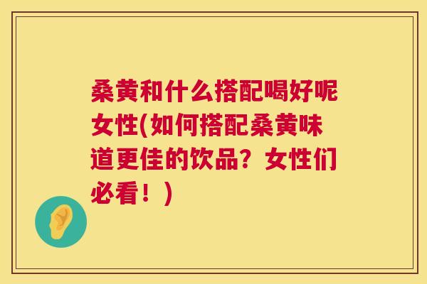 桑黄和什么搭配喝好呢女性(如何搭配桑黄味道更佳的饮品?女性们必看!) 桑黄和什么搭配喝好呢女性(如何搭配桑黄味道更佳的饮品?女性们必看!)